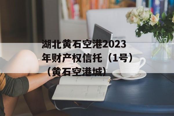 湖北黄石空港2023年财产权信托（1号）（黄石空港城）