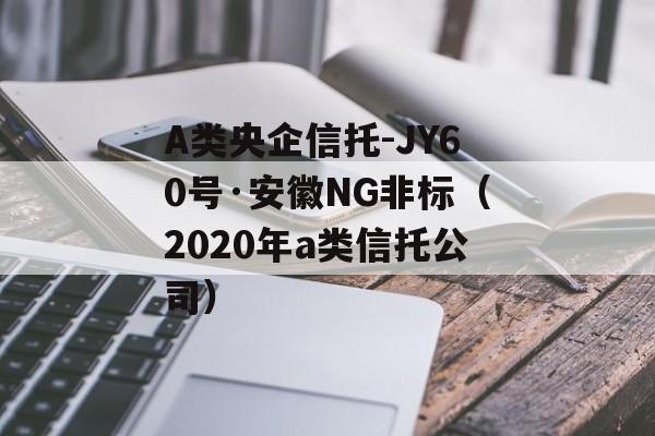 A类央企信托-JY60号·安徽NG非标（2020年a类信托公司）