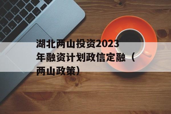 湖北两山投资2023年融资计划政信定融（两山政策）